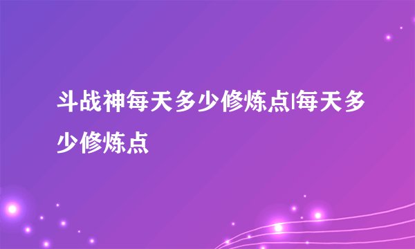 斗战神每天多少修炼点|每天多少修炼点