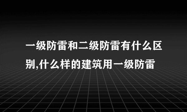 一级防雷和二级防雷有什么区别,什么样的建筑用一级防雷