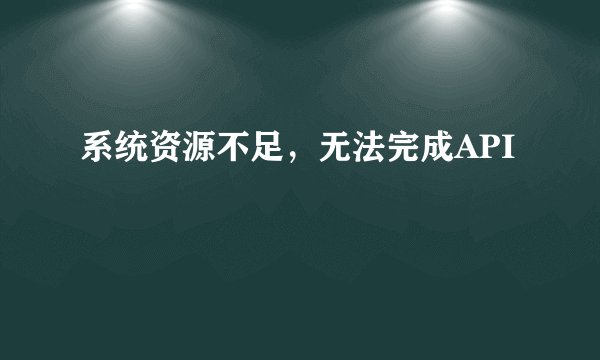 系统资源不足，无法完成API