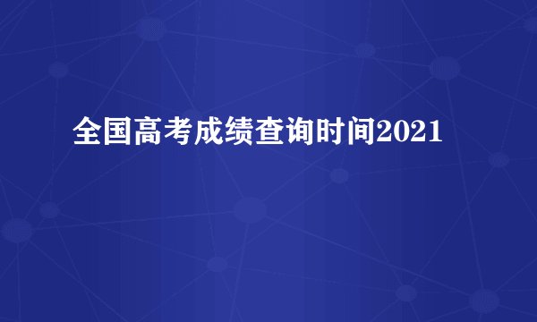 全国高考成绩查询时间2021
