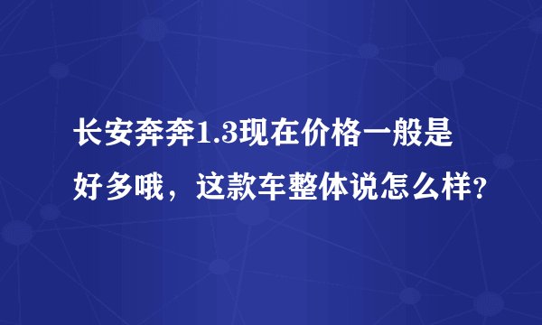 长安奔奔1.3现在价格一般是好多哦，这款车整体说怎么样？