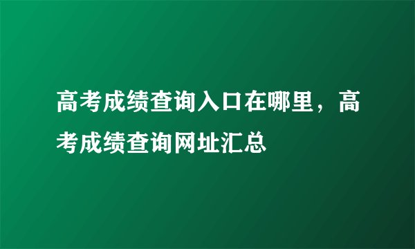高考成绩查询入口在哪里，高考成绩查询网址汇总