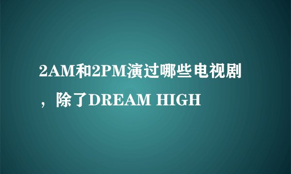 2AM和2PM演过哪些电视剧，除了DREAM HIGH