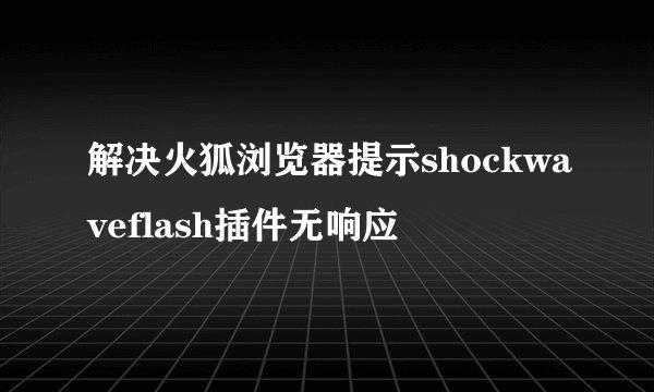 解决火狐浏览器提示shockwaveflash插件无响应