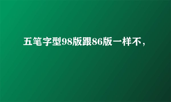 五笔字型98版跟86版一样不，