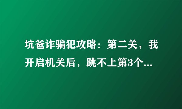 坑爸诈骗犯攻略：第二关，我开启机关后，跳不上第3个台阶！怎么回事？求详细。