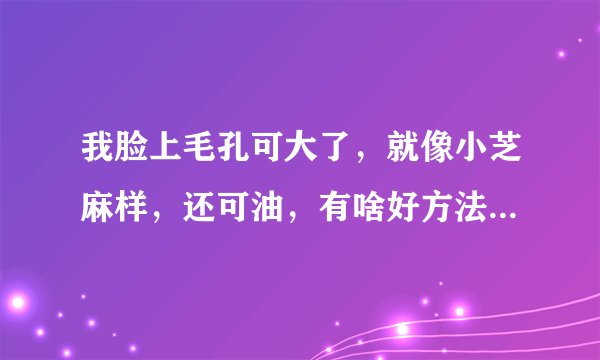 我脸上毛孔可大了，就像小芝麻样，还可油，有啥好方法吗？谢谢了