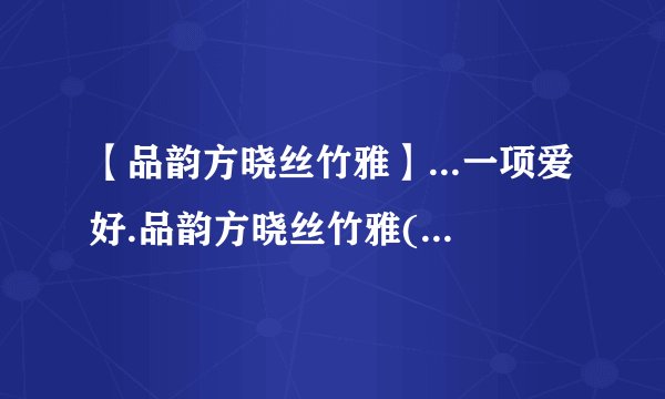 【品韵方晓丝竹雅】...一项爱好.品韵方晓丝竹雅()执豪始觉草隶绅(
