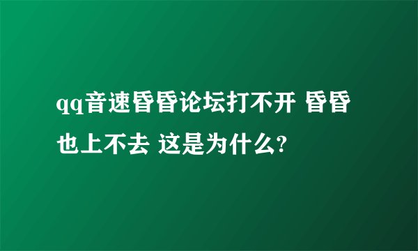 qq音速昏昏论坛打不开 昏昏也上不去 这是为什么?