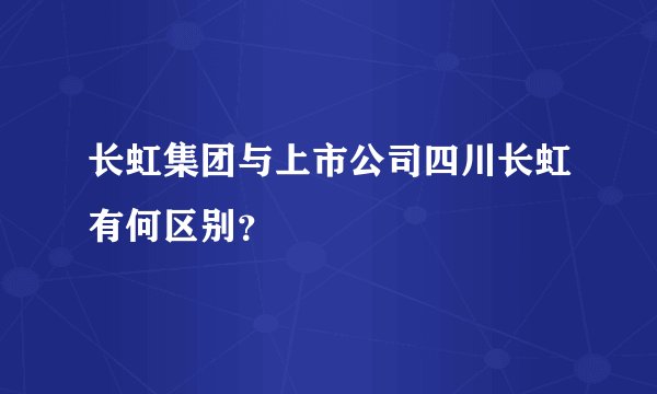 长虹集团与上市公司四川长虹有何区别？