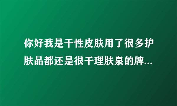 你好我是干性皮肤用了很多护肤品都还是很干理肤泉的牌...