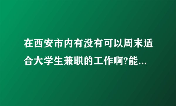在西安市内有没有可以周末适合大学生兼职的工作啊?能帮我找找不?为了勤工助学啊,谢谢好心人了