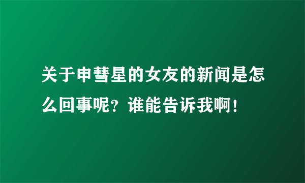 关于申彗星的女友的新闻是怎么回事呢？谁能告诉我啊！