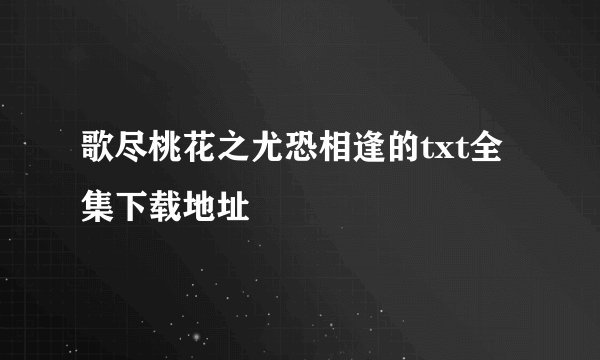 歌尽桃花之尤恐相逢的txt全集下载地址