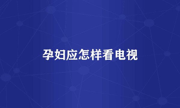 孕妇应怎样看电视