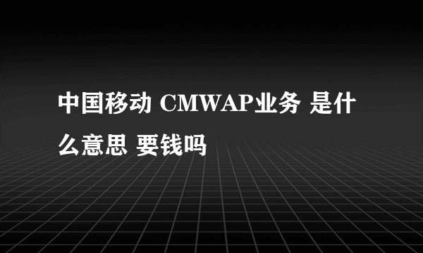 中国移动 CMWAP业务 是什么意思 要钱吗