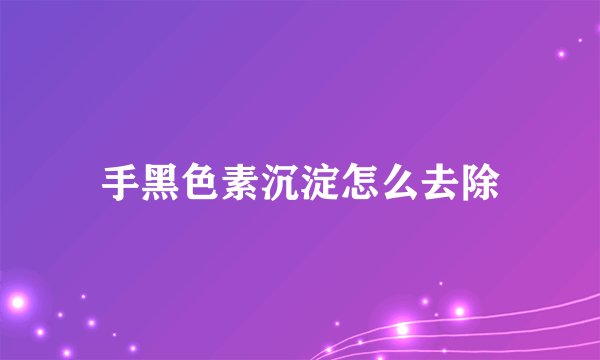 手黑色素沉淀怎么去除