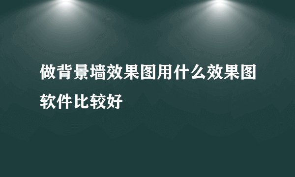 做背景墙效果图用什么效果图软件比较好