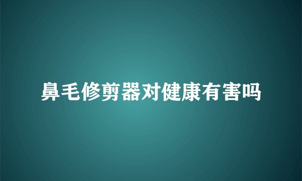 鼻毛修剪器对健康有害吗