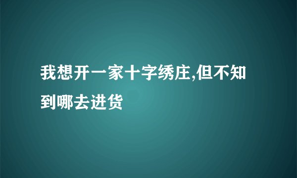 我想开一家十字绣庄,但不知到哪去进货
