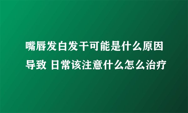 嘴唇发白发干可能是什么原因导致 日常该注意什么怎么治疗