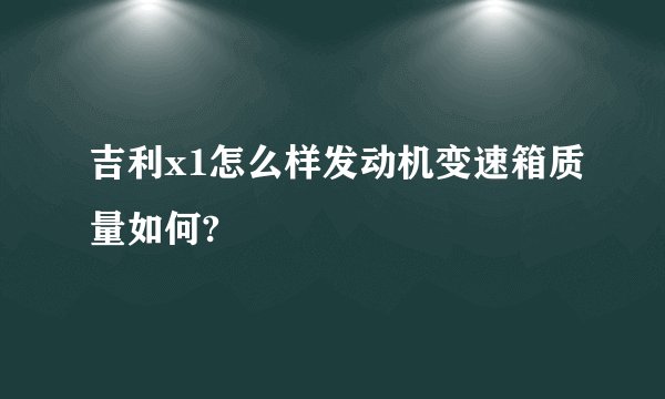 吉利x1怎么样发动机变速箱质量如何?