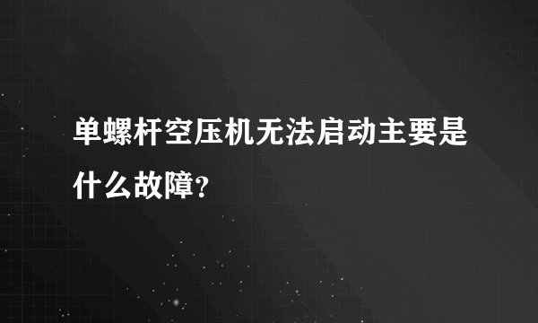 单螺杆空压机无法启动主要是什么故障？