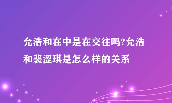 允浩和在中是在交往吗?允浩和裴涩琪是怎么样的关系