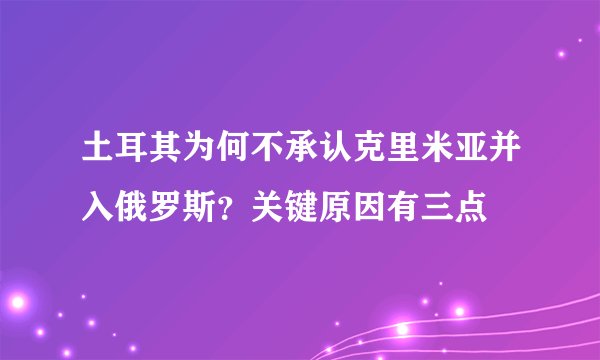土耳其为何不承认克里米亚并入俄罗斯？关键原因有三点