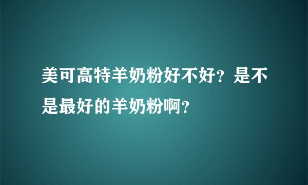 美可高特羊奶粉好不好？是不是最好的羊奶粉啊？