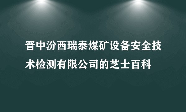 晋中汾西瑞泰煤矿设备安全技术检测有限公司的芝士百科