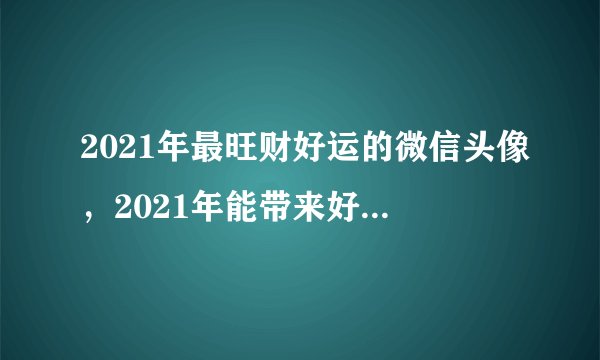 2021年最旺财好运的微信头像，2021年能带来好运的微信名字有哪些？