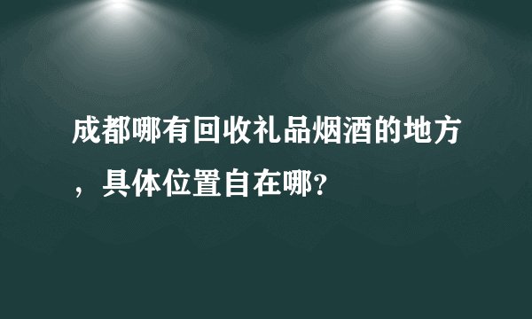 成都哪有回收礼品烟酒的地方，具体位置自在哪？
