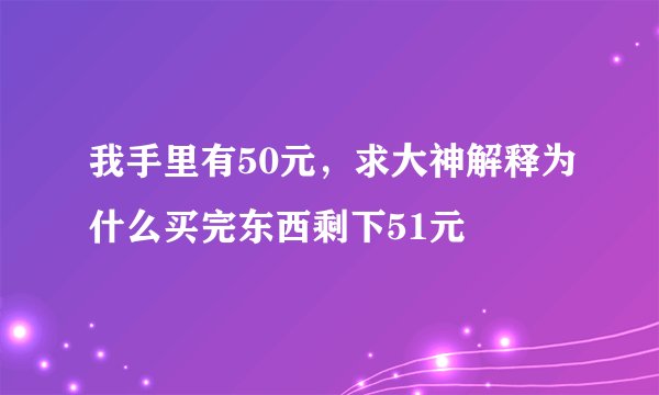 我手里有50元，求大神解释为什么买完东西剩下51元