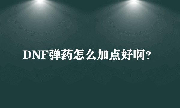 DNF弹药怎么加点好啊？