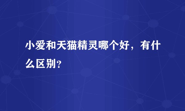 小爱和天猫精灵哪个好，有什么区别？