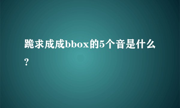 跪求成成bbox的5个音是什么?
