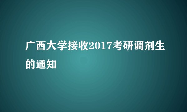 广西大学接收2017考研调剂生的通知
