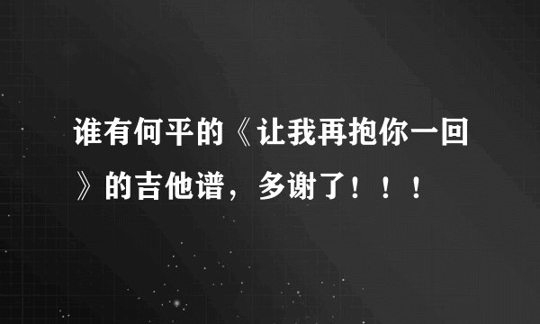 谁有何平的《让我再抱你一回》的吉他谱，多谢了！！！