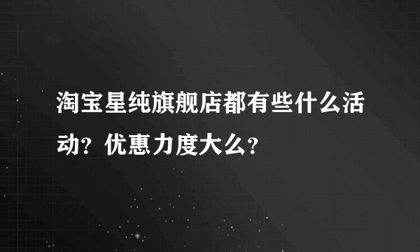 淘宝星纯旗舰店都有些什么活动？优惠力度大么？