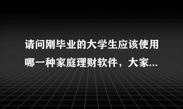 请问刚毕业的大学生应该使用哪一种家庭理财软件，大家有没有好的推荐一下？
