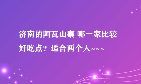 济南的阿瓦山寨 哪一家比较好吃点？适合两个人~~~