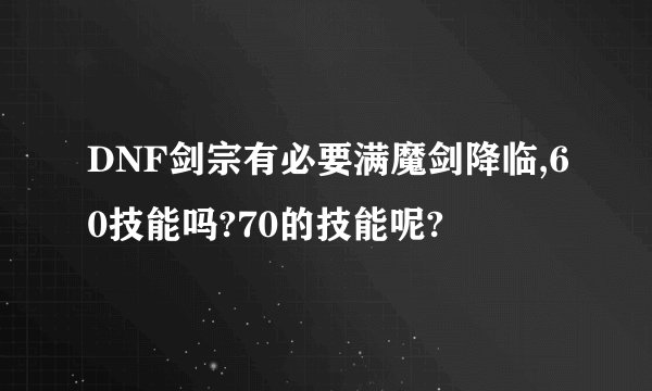 DNF剑宗有必要满魔剑降临,60技能吗?70的技能呢?