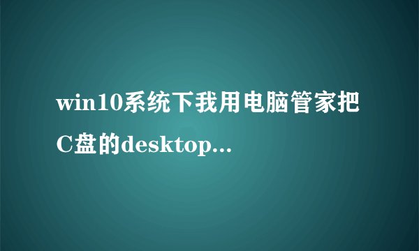 win10系统下我用电脑管家把C盘的desktop移到D盘下了,现在D盘desktop没法访问,电脑管家也没法还原,怎做