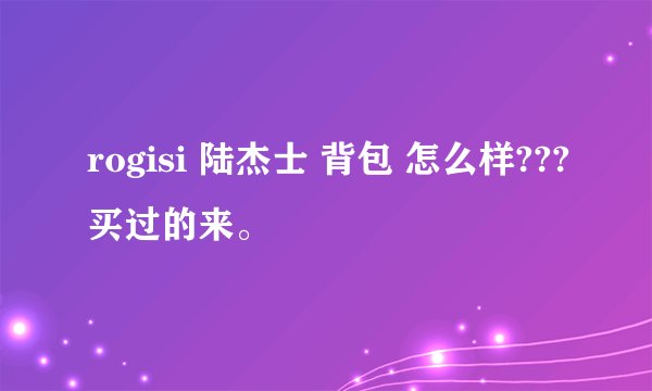rogisi 陆杰士 背包 怎么样???买过的来。