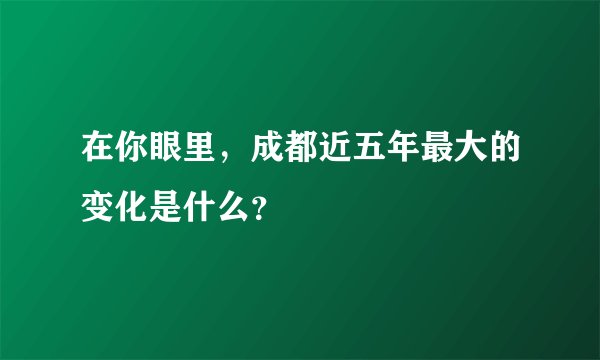 在你眼里，成都近五年最大的变化是什么？
