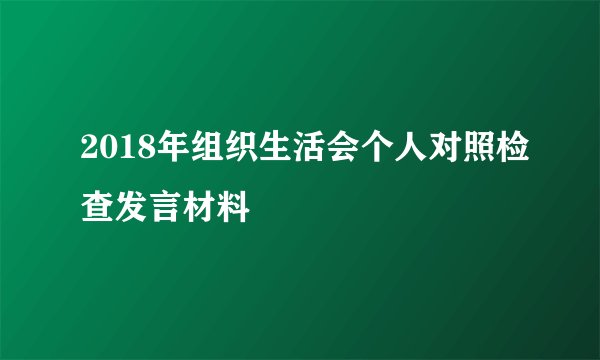 2018年组织生活会个人对照检查发言材料