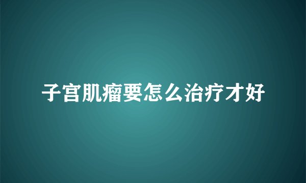子宫肌瘤要怎么治疗才好