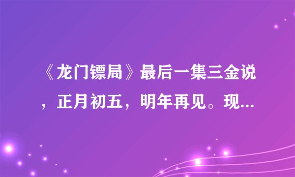 《龙门镖局》最后一集三金说，正月初五，明年再见。现在过了四年多，等不来第二部？