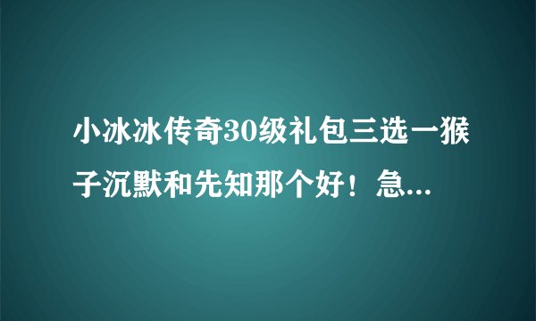 小冰冰传奇30级礼包三选一猴子沉默和先知那个好！急！在线等！求大神指点